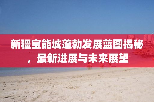 新疆寶能城蓬勃發(fā)展藍(lán)圖揭秘，最新進(jìn)展與未來(lái)展望