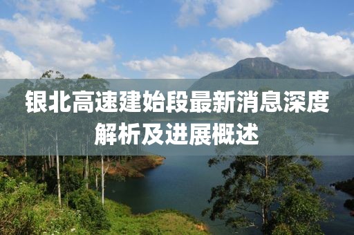 銀北高速建始段最新消息深度解析及進展概述