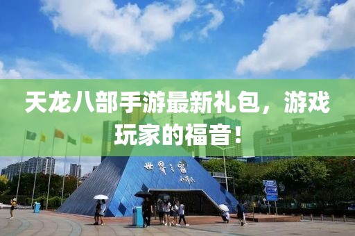 天龍八部手游最新禮包，游戲玩家的福音！