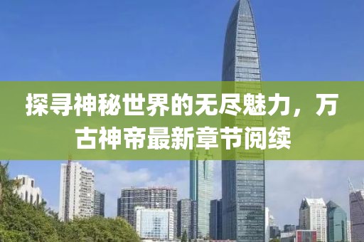 探尋神秘世界的無(wú)盡魅力，萬(wàn)古神帝最新章節(jié)閱續(xù)