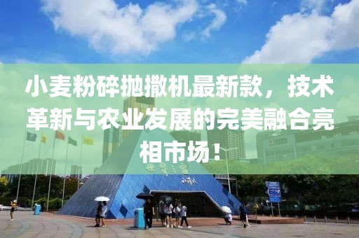小麥粉碎拋撒機最新款，技術(shù)革新與農(nóng)業(yè)發(fā)展的完美融合亮相市場！