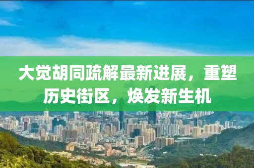 大覺胡同疏解最新進展，重塑歷史街區(qū)，煥發(fā)新生機