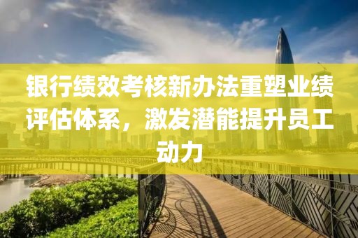 銀行績效考核新辦法重塑業(yè)績評估體系，激發(fā)潛能提升員工動力