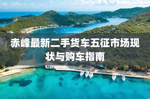 赤峰最新二手貨車(chē)五征市場(chǎng)現(xiàn)狀與購(gòu)車(chē)指南