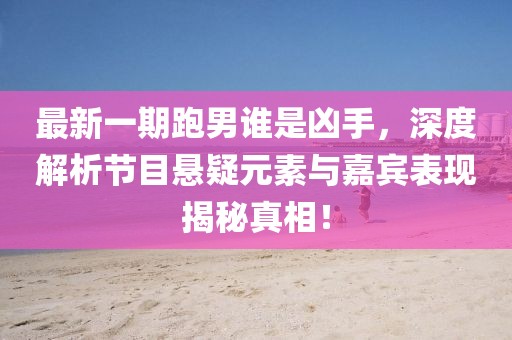 最新一期跑男誰(shuí)是兇手，深度解析節(jié)目懸疑元素與嘉賓表現(xiàn)揭秘真相！