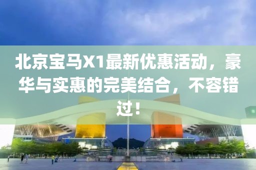 北京寶馬X1最新優(yōu)惠活動，豪華與實惠的完美結(jié)合，不容錯過！
