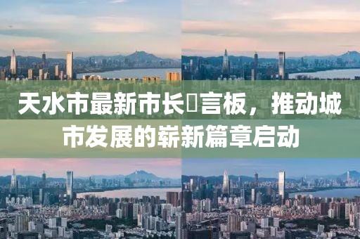 天水市最新市長畄言板，推動城市發(fā)展的嶄新篇章啟動
