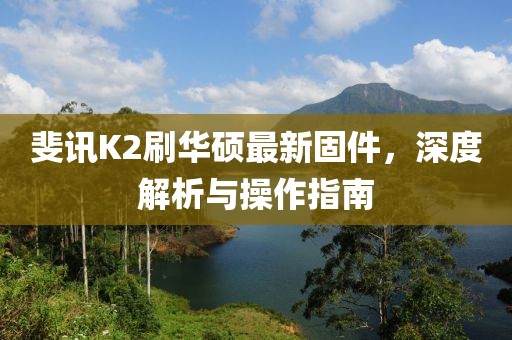 斐訊K2刷華碩最新固件，深度解析與操作指南