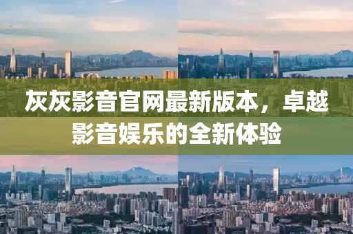 灰灰影音官網(wǎng)最新版本，卓越影音娛樂的全新體驗