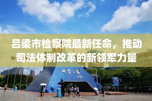 呂梁市檢察院最新任命，推動司法體制改革的新領(lǐng)軍力量