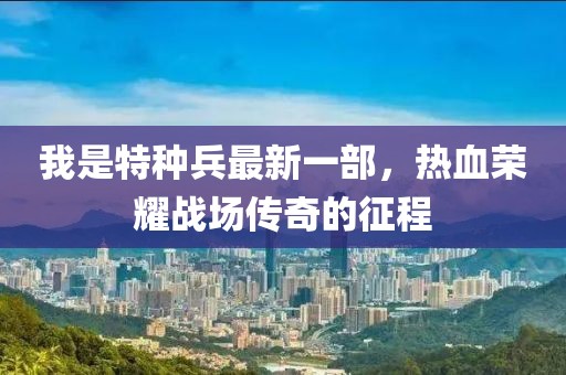 我是特種兵最新一部，熱血榮耀戰(zhàn)場(chǎng)傳奇的征程