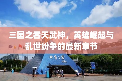 三國(guó)之吞天武神，英雄崛起與亂世紛爭(zhēng)的最新章節(jié)