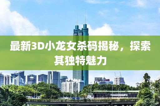 最新3D小龍女殺碼揭秘，探索其獨(dú)特魅力