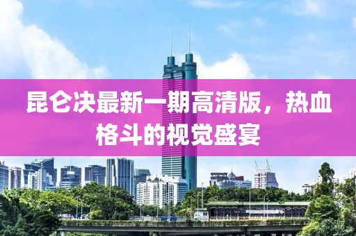 昆侖決最新一期高清版，熱血格斗的視覺(jué)盛宴
