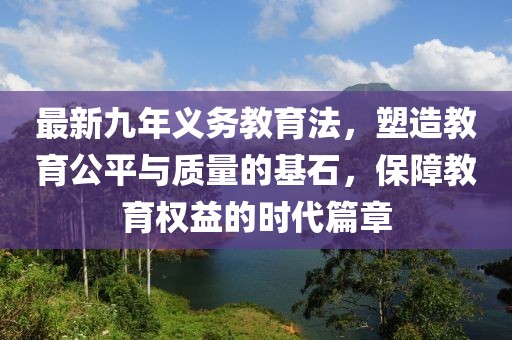 最新九年義務(wù)教育法，塑造教育公平與質(zhì)量的基石，保障教育權(quán)益的時(shí)代篇章
