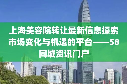 上海美容院轉(zhuǎn)讓最新信息探索市場變化與機(jī)遇的平臺——58同城資訊門戶