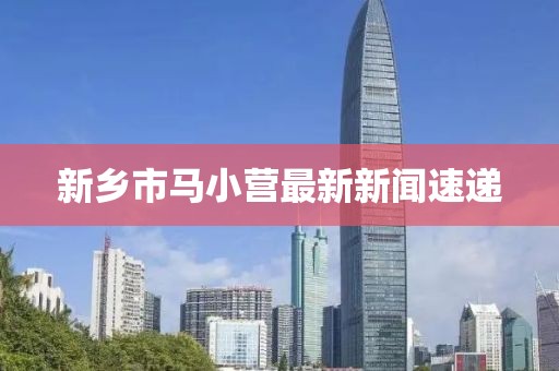 新鄉(xiāng)市馬小營最新新聞速遞