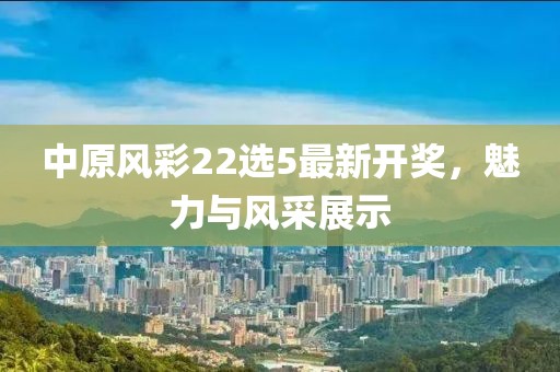 中原風(fēng)彩22選5最新開獎，魅力與風(fēng)采展示