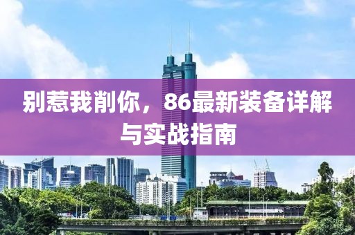 別惹我削你，86最新裝備詳解與實(shí)戰(zhàn)指南