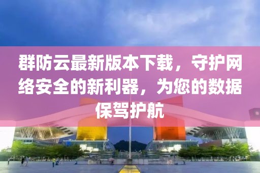 群防云最新版本下載，守護網(wǎng)絡(luò)安全的新利器，為您的數(shù)據(jù)保駕護航