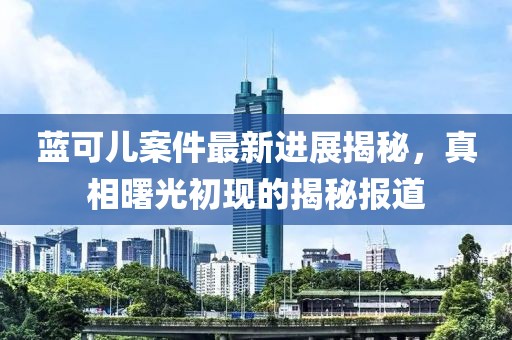 藍(lán)可兒案件最新進(jìn)展揭秘，真相曙光初現(xiàn)的揭秘報(bào)道
