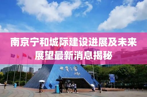 南京寧和城際建設進展及未來展望最新消息揭秘