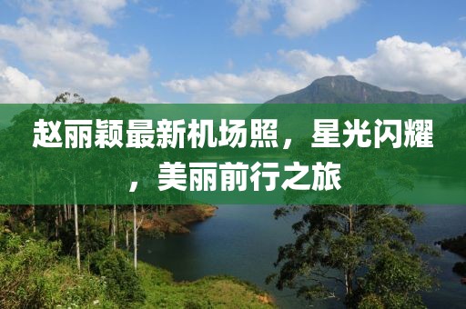 趙麗穎最新機場照，星光閃耀，美麗前行之旅