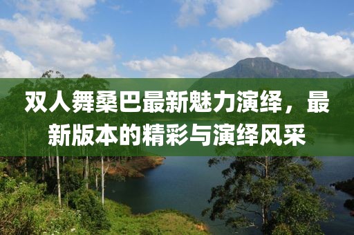 雙人舞桑巴最新魅力演繹，最新版本的精彩與演繹風采
