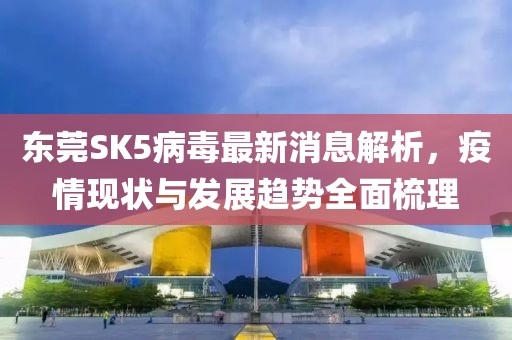 東莞SK5病毒最新消息解析，疫情現(xiàn)狀與發(fā)展趨勢(shì)全面梳理