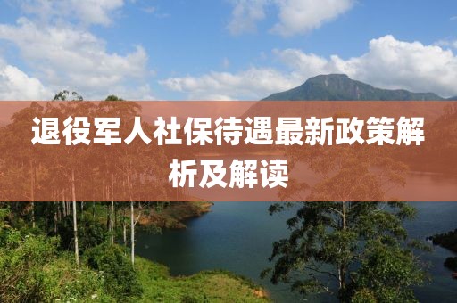 退役軍人社保待遇最新政策解析及解讀
