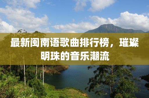 最新閩南語(yǔ)歌曲排行榜，璀璨明珠的音樂潮流