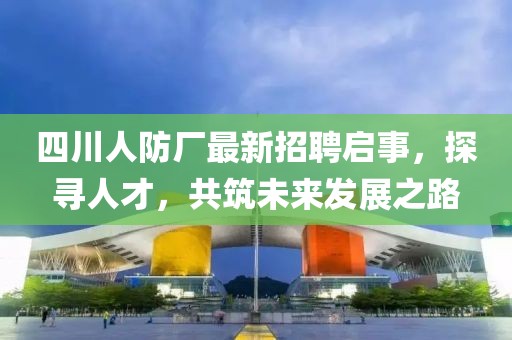 四川人防廠最新招聘啟事，探尋人才，共筑未來發(fā)展之路