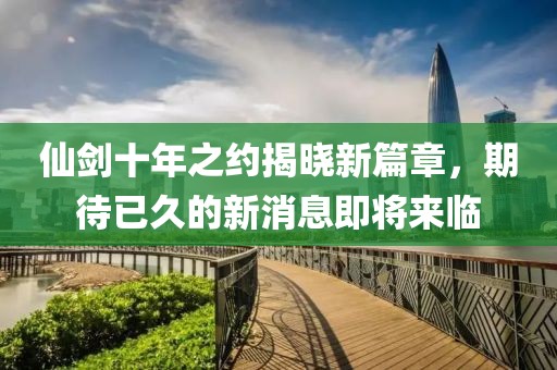 仙劍十年之約揭曉新篇章，期待已久的新消息即將來臨