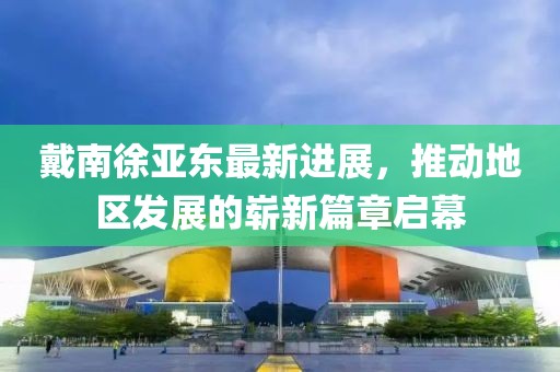 戴南徐亞東最新進展，推動地區(qū)發(fā)展的嶄新篇章啟幕