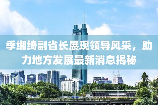 季緗綺副省長(zhǎng)展現(xiàn)領(lǐng)導(dǎo)風(fēng)采，助力地方發(fā)展最新消息揭秘