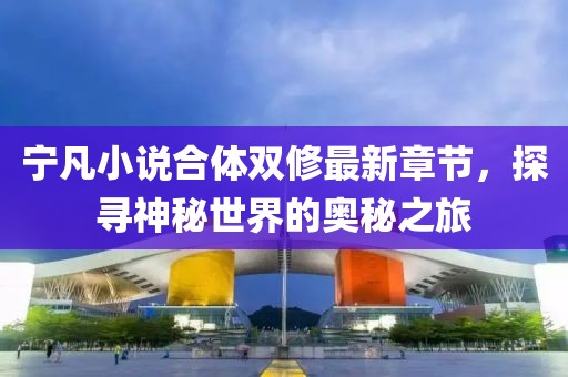 寧凡小說合體雙修最新章節(jié)，探尋神秘世界的奧秘之旅