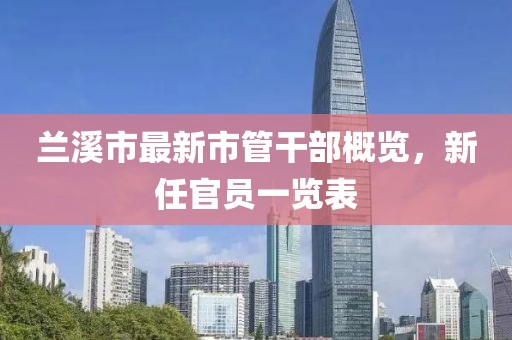 蘭溪市最新市管干部概覽，新任官員一覽表