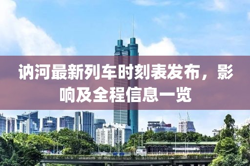 訥河最新列車時刻表發(fā)布，影響及全程信息一覽