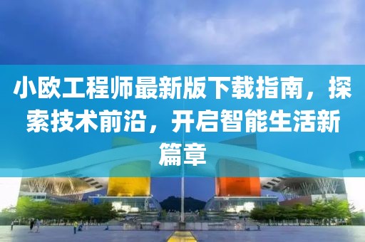 小歐工程師最新版下載指南，探索技術(shù)前沿，開啟智能生活新篇章