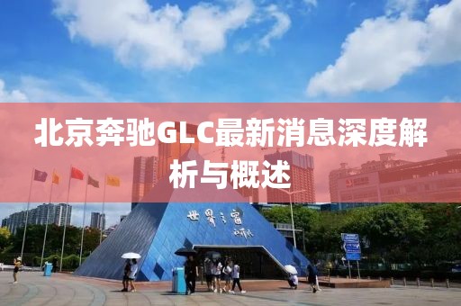 北京奔馳GLC最新消息深度解析與概述