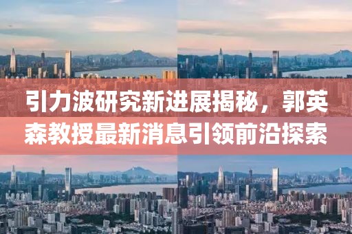 引力波研究新進(jìn)展揭秘，郭英森教授最新消息引領(lǐng)前沿探索