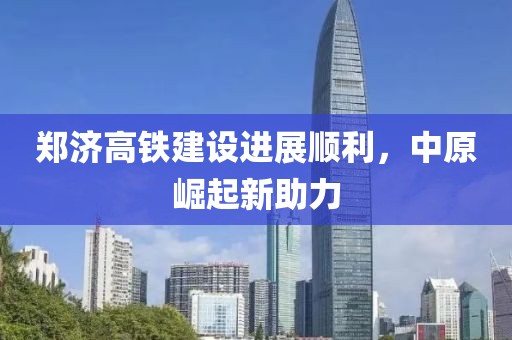 鄭濟(jì)高鐵建設(shè)進(jìn)展順利，中原崛起新助力