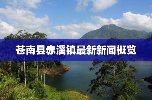 蒼南縣赤溪鎮(zhèn)最新新聞概覽