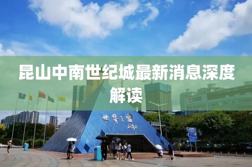昆山中南世紀(jì)城最新消息深度解讀