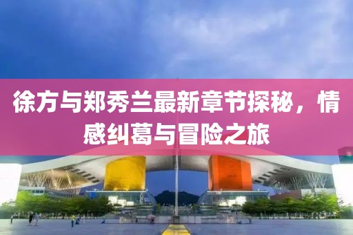 徐方與鄭秀蘭最新章節(jié)探秘，情感糾葛與冒險之旅