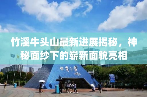 竹溪牛頭山最新進展揭秘，神秘面紗下的嶄新面貌亮相