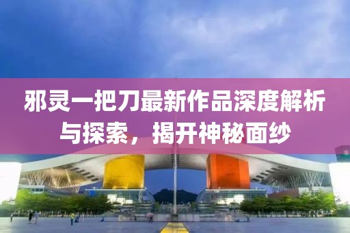 邪靈一把刀最新作品深度解析與探索，揭開神秘面紗