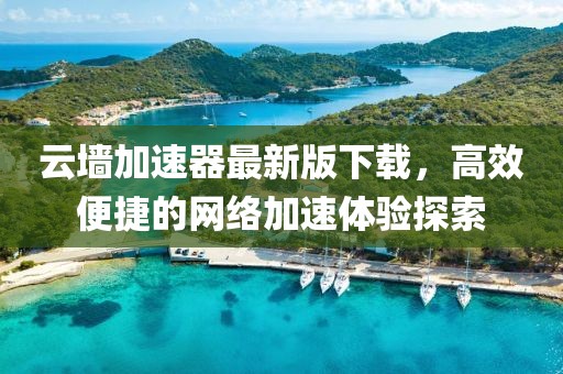 云墻加速器最新版下載，高效便捷的網(wǎng)絡(luò)加速體驗探索