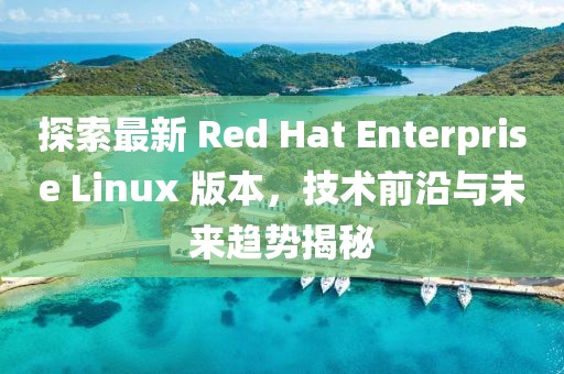 探索最新 Red Hat Enterprise Linux 版本，技術(shù)前沿與未來趨勢揭秘