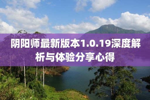 陰陽師最新版本1.0.19深度解析與體驗(yàn)分享心得